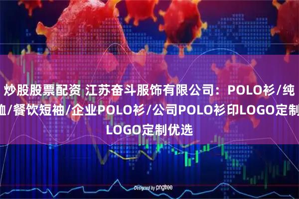 炒股股票配资 江苏奋斗服饰有限公司：POLO衫/纯棉T恤/餐饮短袖/企业POLO衫/公司POLO衫印LOGO定制优选
