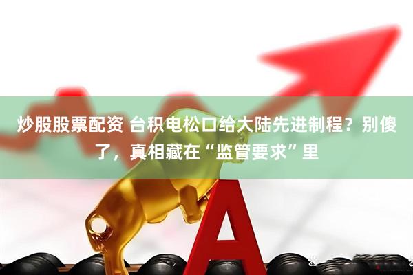 炒股股票配资 台积电松口给大陆先进制程？别傻了，真相藏在“监管要求”里