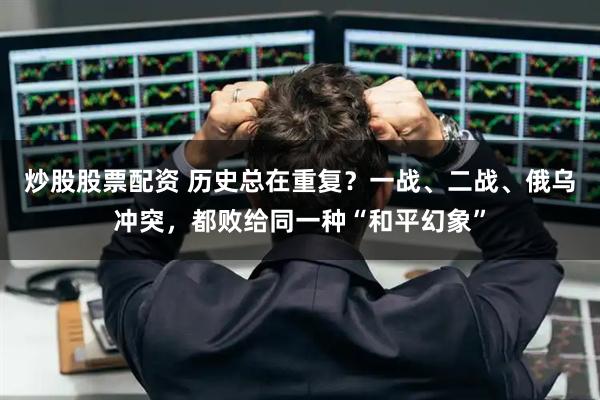 炒股股票配资 历史总在重复？一战、二战、俄乌冲突，都败给同一种“和平幻象”