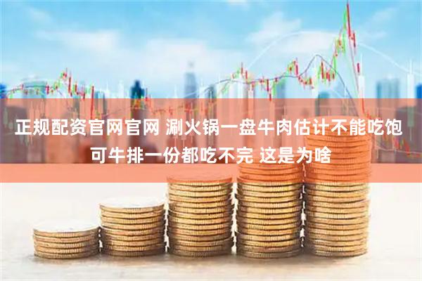 正规配资官网官网 涮火锅一盘牛肉估计不能吃饱 可牛排一份都吃不完 这是为啥