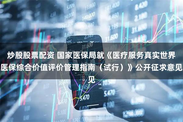 炒股股票配资 国家医保局就《医疗服务真实世界医保综合价值评价管理指南（试行）》公开征求意见