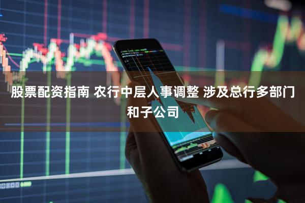 股票配资指南 农行中层人事调整 涉及总行多部门和子公司