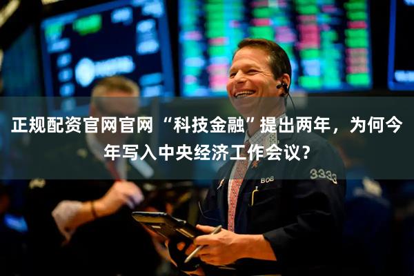 正规配资官网官网 “科技金融”提出两年，为何今年写入中央经济工作会议？