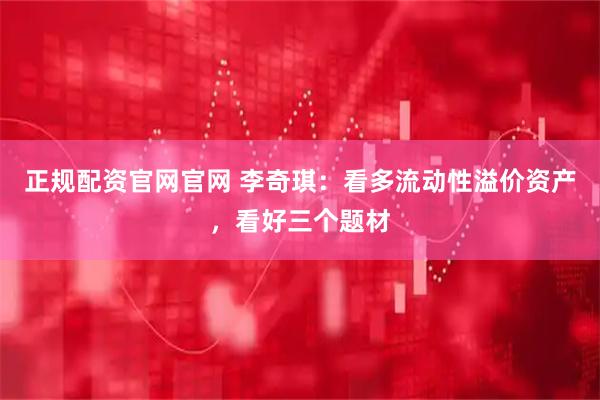 正规配资官网官网 李奇琪：看多流动性溢价资产，看好三个题材
