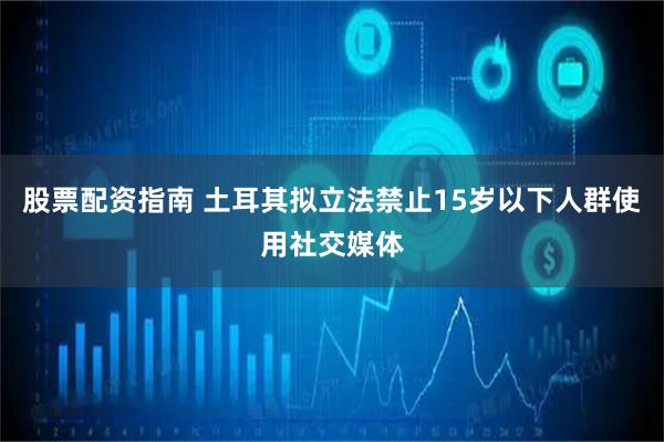 股票配资指南 土耳其拟立法禁止15岁以下人群使用社交媒体