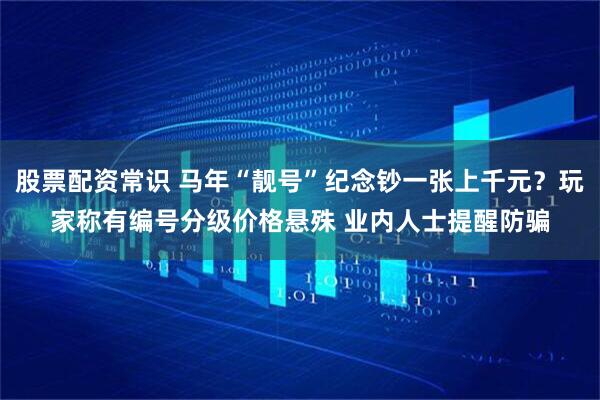 股票配资常识 马年“靓号”纪念钞一张上千元？玩家称有编号分级价格悬殊 业内人士提醒防骗