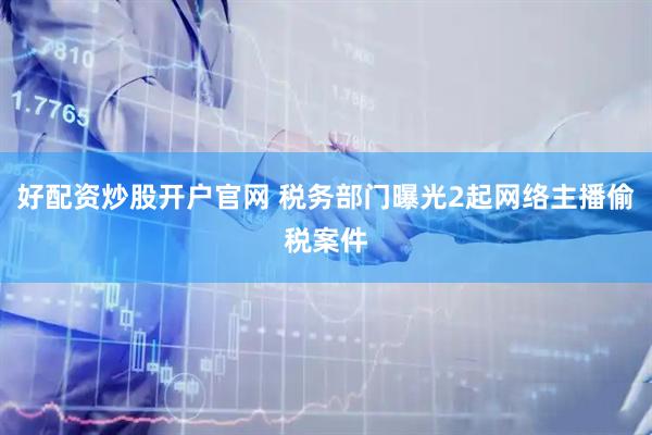 好配资炒股开户官网 税务部门曝光2起网络主播偷税案件