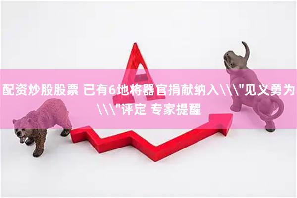 配资炒股股票 已有6地将器官捐献纳入\＂见义勇为\＂评定 专家提醒