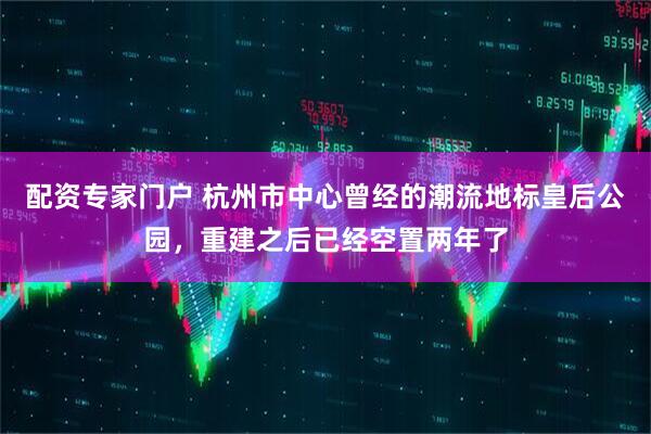 配资专家门户 杭州市中心曾经的潮流地标皇后公园，重建之后已经空置两年了