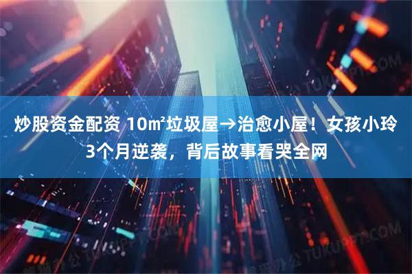 炒股资金配资 10㎡垃圾屋→治愈小屋！女孩小玲3个月逆袭，背后故事看哭全网