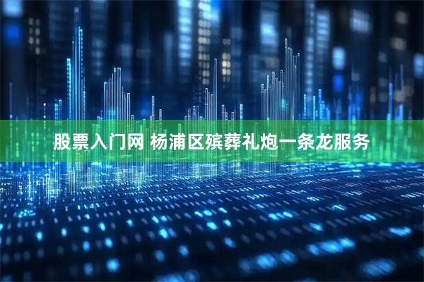 股票入门网 杨浦区殡葬礼炮一条龙服务