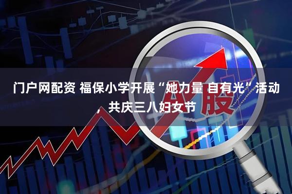 门户网配资 福保小学开展“她力量 自有光”活动，共庆三八妇女节