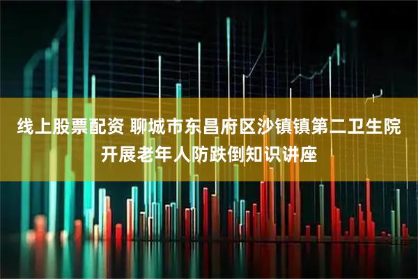 线上股票配资 聊城市东昌府区沙镇镇第二卫生院开展老年人防跌倒知识讲座