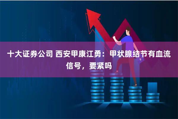 十大证券公司 西安甲康江勇：甲状腺结节有血流信号，要紧吗