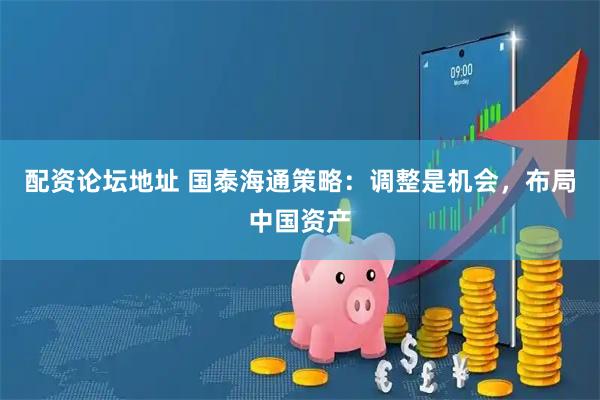 配资论坛地址 国泰海通策略：调整是机会，布局中国资产