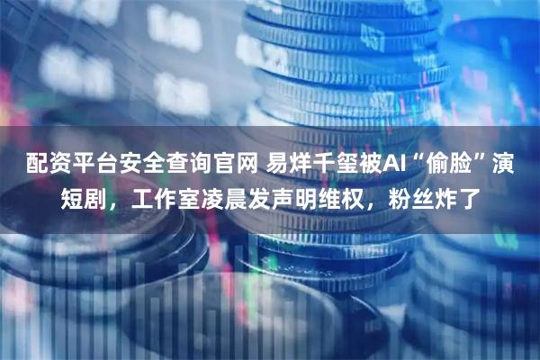 配资平台安全查询官网 易烊千玺被AI“偷脸”演短剧，工作室凌晨发声明维权，粉丝炸了
