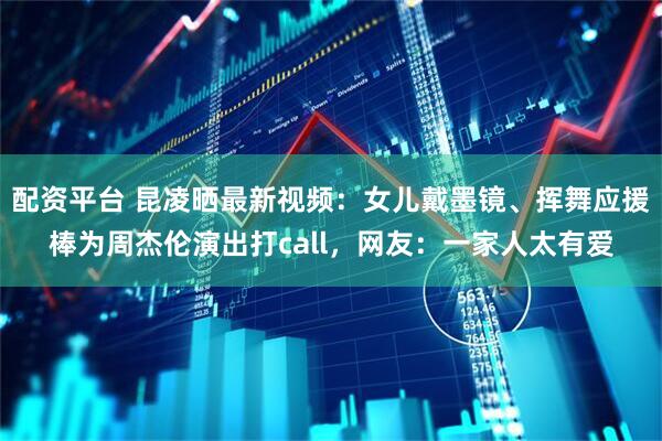 配资平台 昆凌晒最新视频：女儿戴墨镜、挥舞应援棒为周杰伦演出打call，网友：一家人太有爱