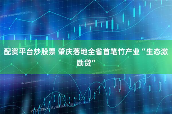 配资平台炒股票 肇庆落地全省首笔竹产业“生态激励贷”