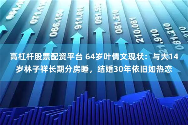 高杠杆股票配资平台 64岁叶倩文现状：与大14岁林子祥长期分房睡，结婚30年依旧如热恋