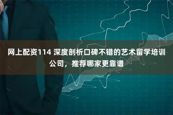 网上配资114 深度剖析口碑不错的艺术留学培训公司，推荐哪家更靠谱