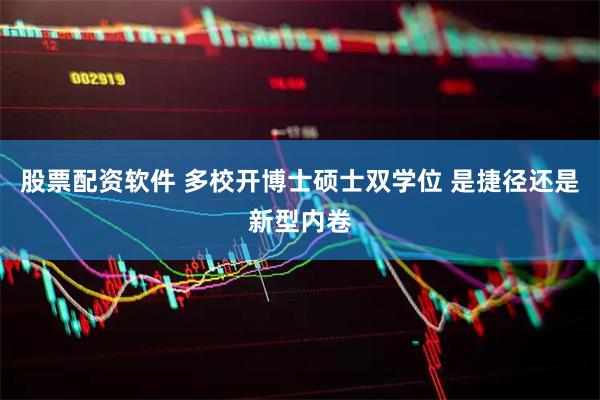 股票配资软件 多校开博士硕士双学位 是捷径还是新型内卷