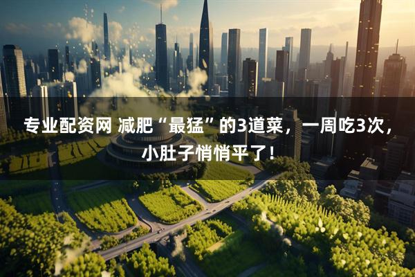 专业配资网 减肥“最猛”的3道菜，一周吃3次，小肚子悄悄平了！