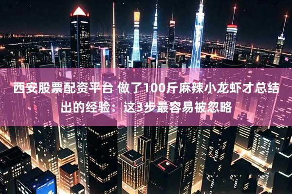 西安股票配资平台 做了100斤麻辣小龙虾才总结出的经验：这3步最容易被忽略
