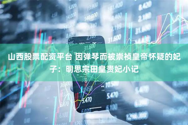 山西股票配资平台 因弹琴而被崇祯皇帝怀疑的妃子：明思宗田皇贵妃小记