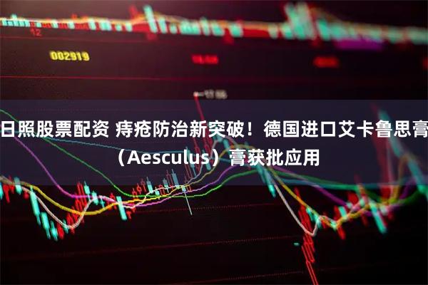 日照股票配资 痔疮防治新突破！德国进口艾卡鲁思膏（Aesculus）膏获批应用