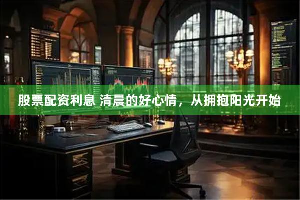 股票配资利息 清晨的好心情，从拥抱阳光开始