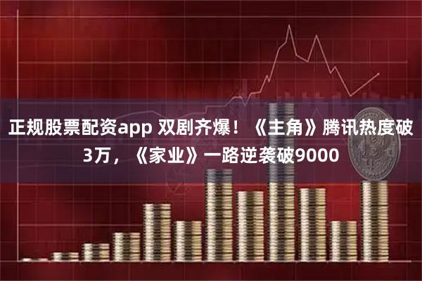正规股票配资app 双剧齐爆！《主角》腾讯热度破3万，《家业》一路逆袭破9000