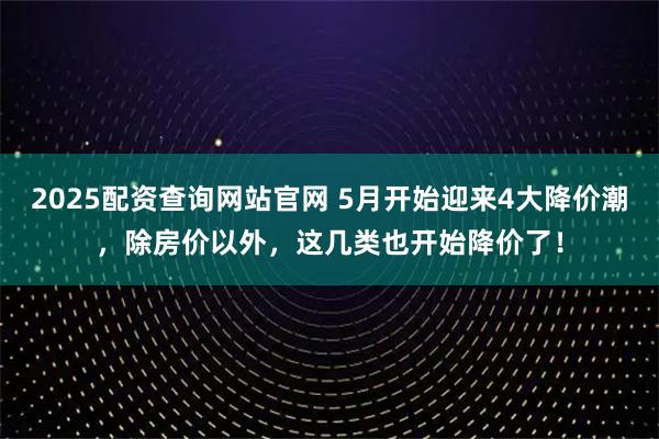 2025配资查询网站官网 5月开始迎来4大降价潮，除房价以外，这几类也开始降价了！