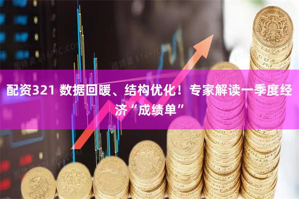配资321 数据回暖、结构优化！专家解读一季度经济“成绩单”