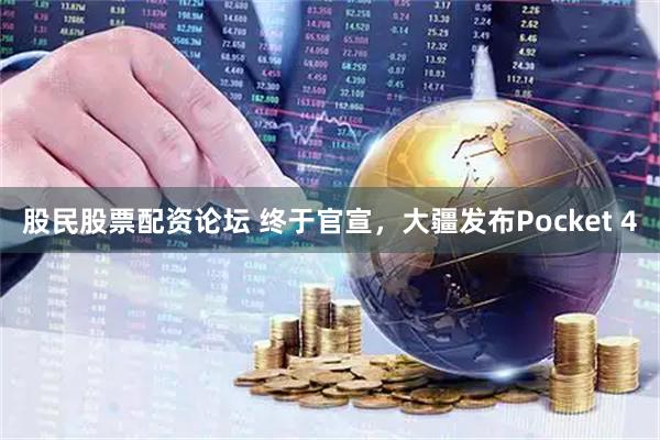 股民股票配资论坛 终于官宣，大疆发布Pocket 4
