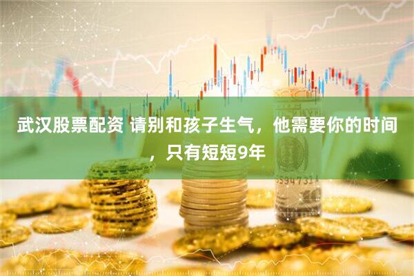 武汉股票配资 请别和孩子生气，他需要你的时间，只有短短9年