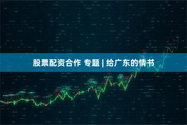 股票配资合作 专题 | 给广东的情书