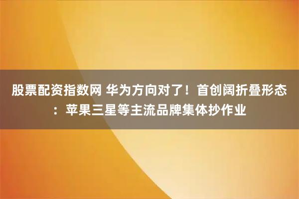 股票配资指数网 华为方向对了！首创阔折叠形态：苹果三星等主流品牌集体抄作业