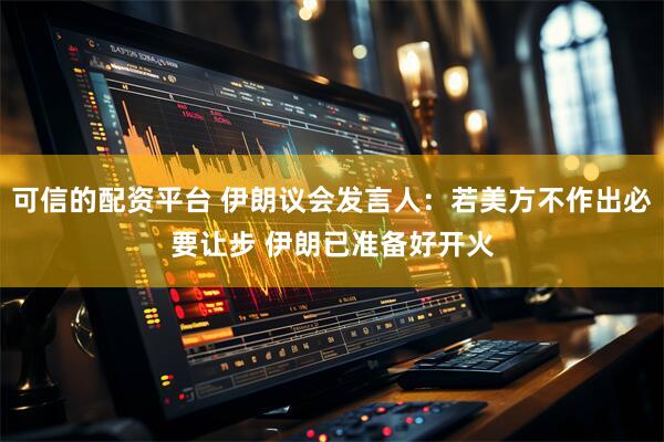 可信的配资平台 伊朗议会发言人：若美方不作出必要让步 伊朗已准备好开火