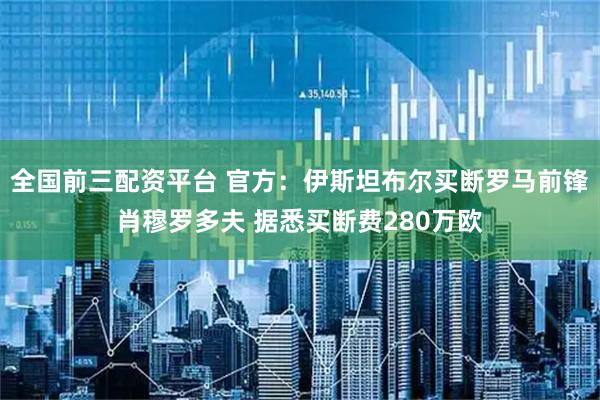 全国前三配资平台 官方：伊斯坦布尔买断罗马前锋肖穆罗多夫 据悉买断费280万欧