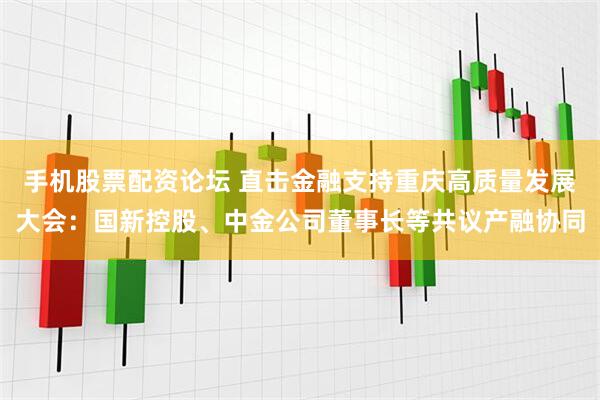 手机股票配资论坛 直击金融支持重庆高质量发展大会：国新控股、中金公司董事长等共议产融协同