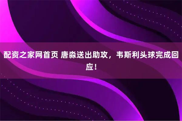 配资之家网首页 唐淼送出助攻，韦斯利头球完成回应！